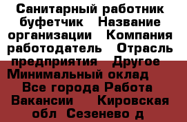 Санитарный работник-буфетчик › Название организации ­ Компания-работодатель › Отрасль предприятия ­ Другое › Минимальный оклад ­ 1 - Все города Работа » Вакансии   . Кировская обл.,Сезенево д.